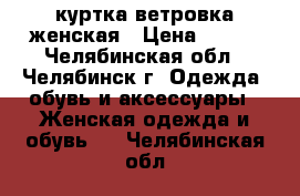 куртка ветровка женская › Цена ­ 500 - Челябинская обл., Челябинск г. Одежда, обувь и аксессуары » Женская одежда и обувь   . Челябинская обл.